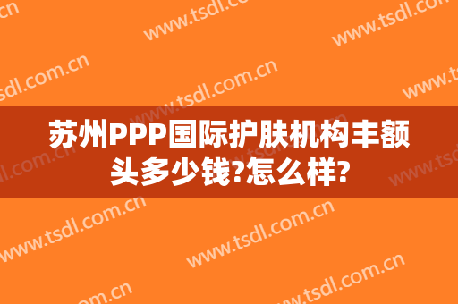 苏州PPP国际护肤机构丰额头多少钱?怎么样?