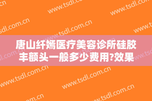 唐山纤嫣医疗美容诊所硅胶丰额头一般多少费用?效果怎么样?