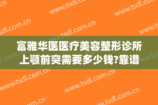 富雅华医医疗美容整形诊所上颚前突需要多少钱?靠谱吗?(下颚突出手术多少钱)