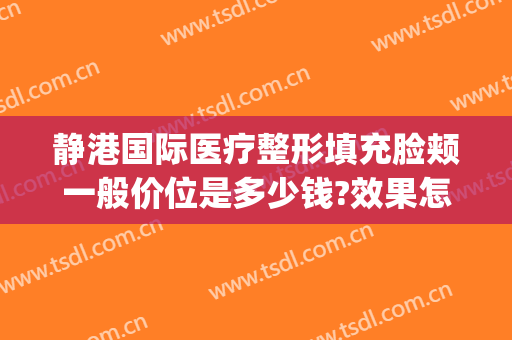 静港国际医疗整形填充脸颊一般价位是多少钱?效果怎么样?(上海港华整形医院好吗)
