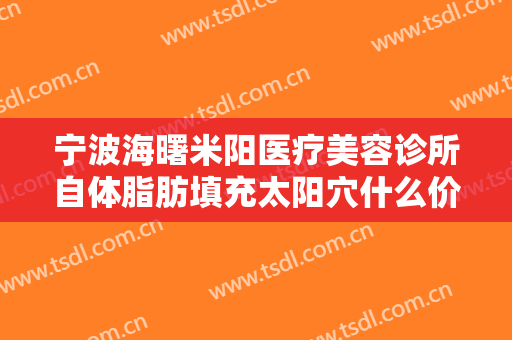 宁波海曙米阳医疗美容诊所自体脂肪填充太阳穴什么价格?效果怎么样?