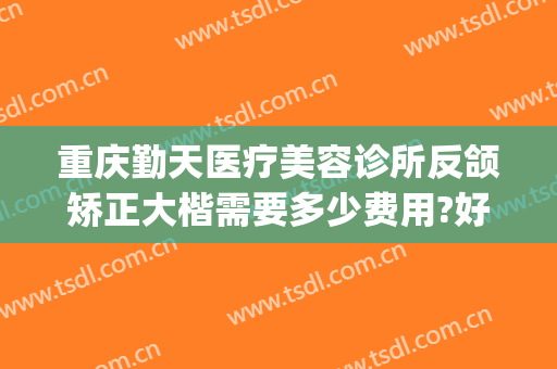 重庆勤天医疗美容诊所反颌矫正大楷需要多少费用?好不好?(重庆勤天医疗美容诊所有限公司)