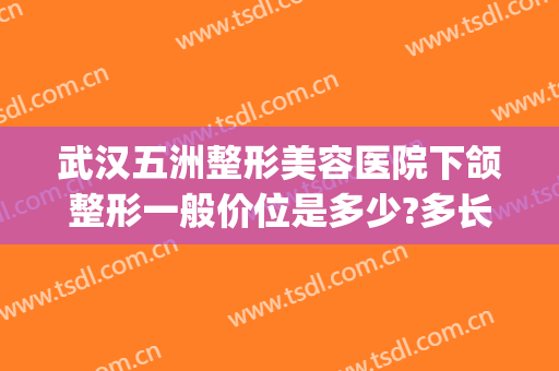 武汉五洲整形美容医院下颌整形一般价位是多少?多长时间恢复?(武汉五洲整形医院开了多少年了?)