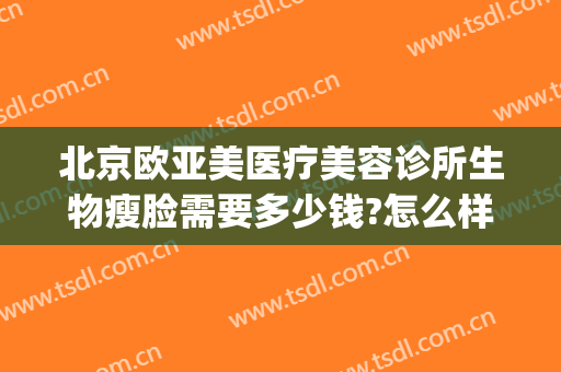 北京欧亚美医疗美容诊所生物瘦脸需要多少钱?怎么样?(北京整容多少钱 北京欧扬医美在哪呢)