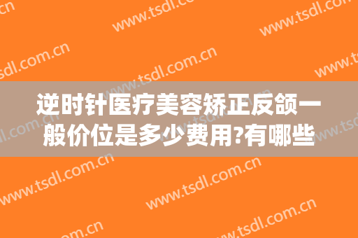 逆时针医疗美容矫正反颌一般价位是多少费用?有哪些优势?(偏颌整形术价钱)