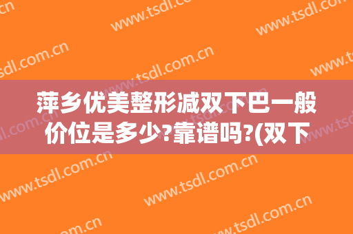 萍乡优美整形减双下巴一般价位是多少?靠谱吗?(双下巴整形费用)