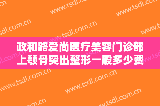 政和路爱尚医疗美容门诊部上颚骨突出整形一般多少费用?有哪些优势?