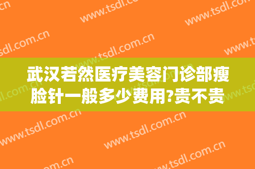 武汉若然医疗美容门诊部瘦脸针一般多少费用?贵不贵?(武汉若然医疗美容门诊部瘦脸针一般多少费用?贵不贵呀)