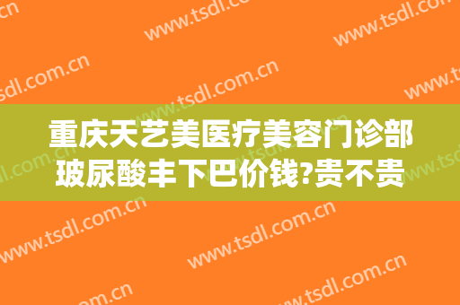 重庆天艺美医疗美容门诊部玻尿酸丰下巴价钱?贵不贵?(天艺美整形医院)