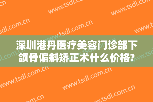 深圳港丹医疗美容门诊部下颌骨偏斜矫正术什么价格?好不好?