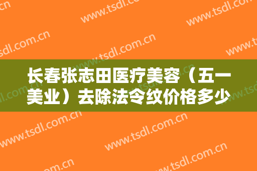 长春张志田医疗美容（五一美业）去除法令纹价格多少钱?怎么样?