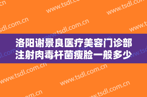 洛阳谢景良医疗美容门诊部注射肉毒杆菌瘦脸一般多少费用?靠谱吗?