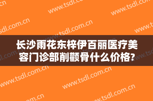 长沙雨花东梓伊百丽医疗美容门诊部削颧骨什么价格?可靠吗?
