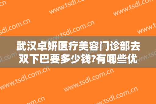 武汉卓妍医疗美容门诊部去双下巴要多少钱?有哪些优势?