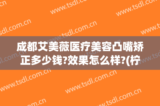 成都艾美薇医疗美容凸嘴矫正多少钱?效果怎么样?(柠美医疗整形医院)