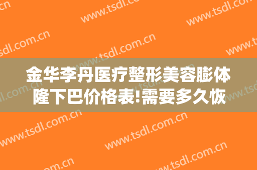 金华李丹医疗整形美容膨体隆下巴价格表!需要多久恢复?(隆下巴整形手术多少钱)