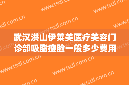 武汉洪山伊莱美医疗美容门诊部吸脂瘦脸一般多少费用?有哪些优势?(武汉伊莱美整形医院)