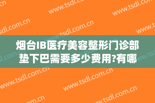 烟台IB医疗美容整形门诊部垫下巴需要多少费用?有哪些优势?(烟台ib整形入股15万)