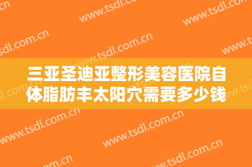 三亚圣迪亚整形美容医院自体脂肪丰太阳穴需要多少钱?可靠吗?