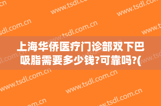 上海华侨医疗门诊部双下巴吸脂需要多少钱?可靠吗?(上海公立医院吸脂手术的价格)