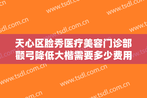 天心区脸秀医疗美容门诊部颧弓降低大楷需要多少费用?怎么样?