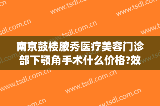 南京鼓楼腋秀医疗美容门诊部下颚角手术什么价格?效果怎么样?(南京鼓楼医院美容)