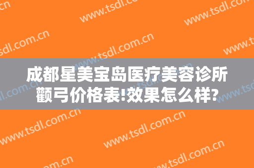 成都星美宝岛医疗美容诊所颧弓价格表!效果怎么样?