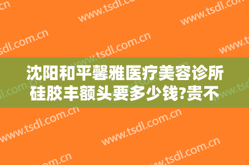 沈阳和平馨雅医疗美容诊所硅胶丰额头要多少钱?贵不贵?