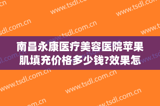 南昌永康医疗美容医院苹果肌填充价格多少钱?效果怎么样?(苹果肌玻尿酸填充多少钱)