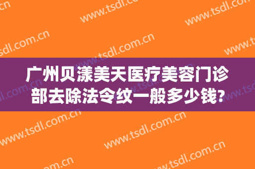 广州贝漾美天医疗美容门诊部去除法令纹一般多少钱?可靠吗?(广州贝漾美天医疗美容怎么样)