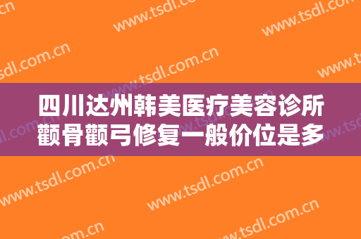四川达州韩美医疗美容诊所颧骨颧弓修复一般价位是多少费用?贵不贵?