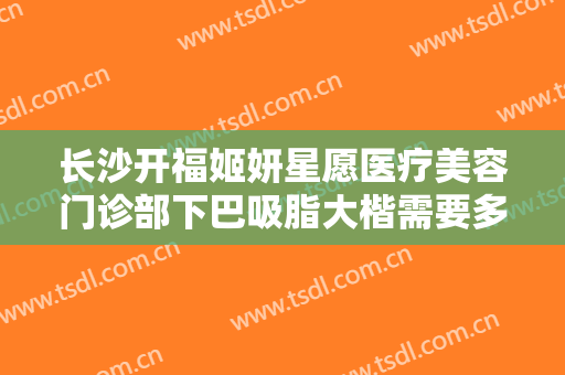 长沙开福姬妍星愿医疗美容门诊部下巴吸脂大楷需要多少费用?好不好?