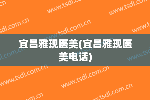 宜昌雅现医美(宜昌雅现医美电话)