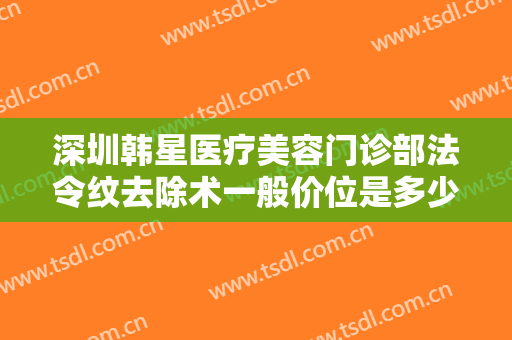 深圳韩星医疗美容门诊部法令纹去除术一般价位是多少?需要多久恢复?