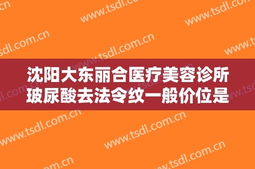 沈阳大东丽合医疗美容诊所玻尿酸去法令纹一般价位是多少?有哪些优势?