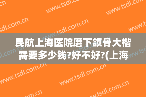 民航上海医院磨下颌骨大楷需要多少钱?好不好?(上海做下颌骨最好的医院)