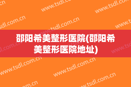 邵阳希美整形医院(邵阳希美整形医院地址)