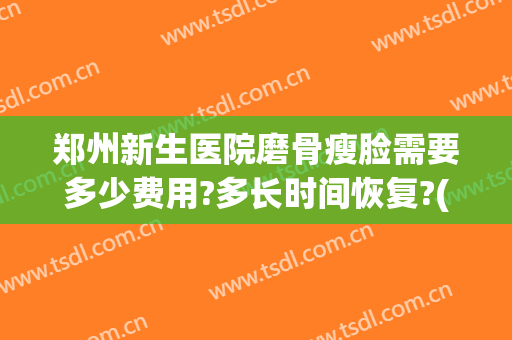 郑州新生医院磨骨瘦脸需要多少费用?多长时间恢复?(郑州磨骨削骨瘦脸)