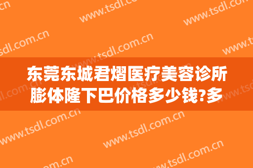 东莞东城君熠医疗美容诊所膨体隆下巴价格多少钱?多长时间恢复?(东莞市东城君熠医疗美容诊所)