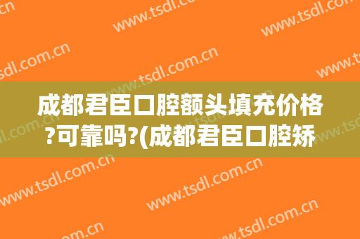 成都君臣口腔额头填充价格?可靠吗?(成都君臣口腔矫正怎么样)
