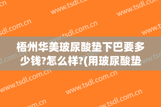 梧州华美玻尿酸垫下巴要多少钱?怎么样?(用玻尿酸垫下巴一般多少钱)