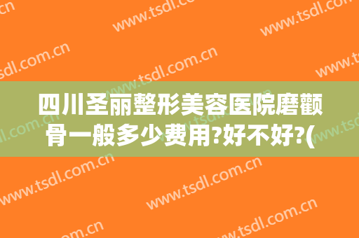 四川圣丽整形美容医院磨颧骨一般多少费用?好不好?(整容颧骨削骨多少钱大概)
