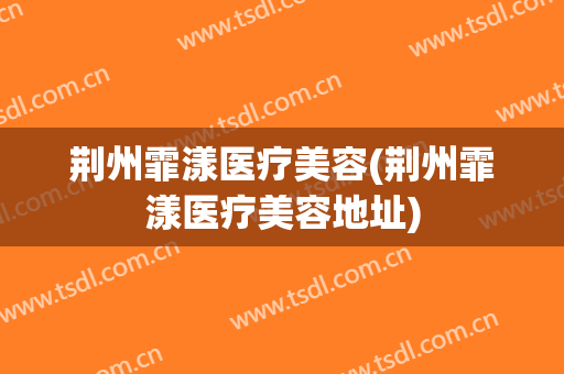 荆州霏漾医疗美容(荆州霏漾医疗美容地址)