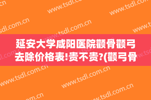 延安大学咸阳医院颧骨颧弓去除价格表!贵不贵?(颧弓骨折在哪里)
