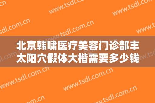 北京韩啸医疗美容门诊部丰太阳穴假体大楷需要多少钱?多长时间恢复?