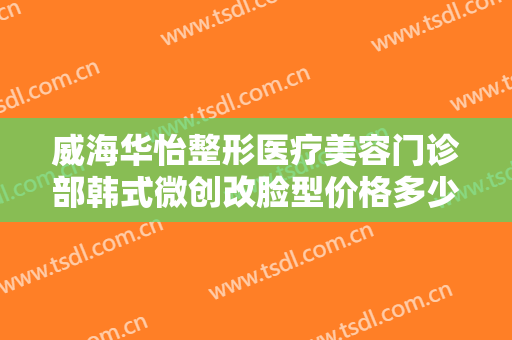 威海华怡整形医疗美容门诊部韩式微创改脸型价格多少钱?效果怎么样?