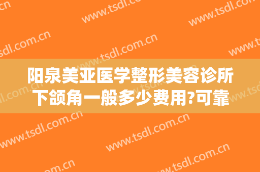 阳泉美亚医学整形美容诊所下颌角一般多少费用?可靠吗?(阳泉美亚整形医院好吗)
