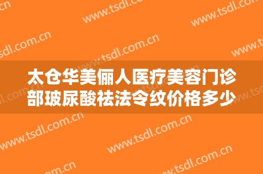 太仓华美俪人医疗美容门诊部玻尿酸祛法令纹价格多少钱?有哪些优势?
