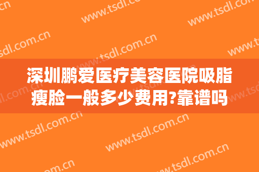 深圳鹏爱医疗美容医院吸脂瘦脸一般多少费用?靠谱吗?(深圳鹏爱医疗美容医院怎样)