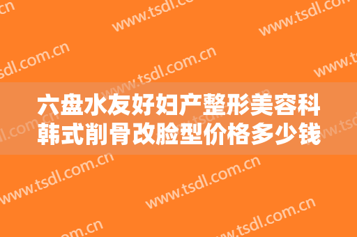 六盘水友好妇产整形美容科韩式削骨改脸型价格多少钱?怎么样?